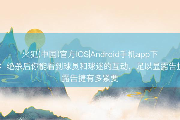 火狐(中国)官方IOS|Android手机app下载 斯洛特：绝杀后你能看到球员和球迷的互动，足以显露告捷有多紧要