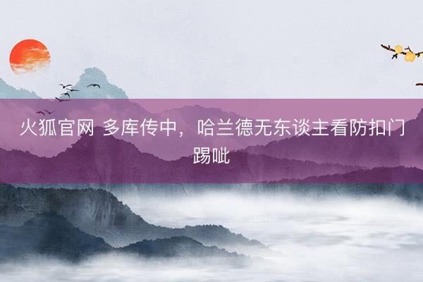 火狐官网 多库传中，哈兰德无东谈主看防扣门踢呲