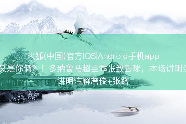 火狐(中国)官方IOS|Android手机app下载 😂又是你俩？！多纳鲁马超巨乖张致丢球，本场讲明注解詹俊+张路