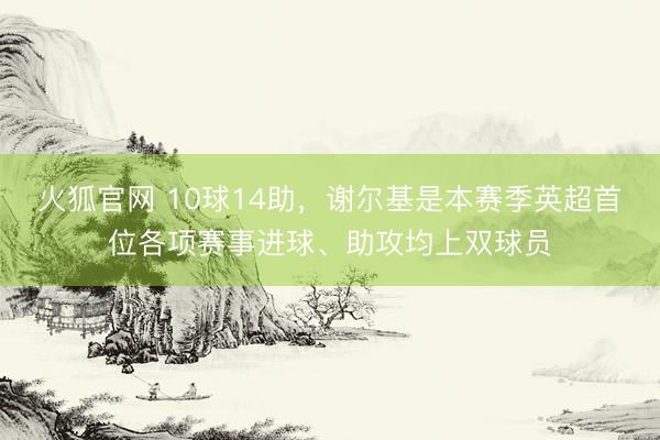 火狐官网 10球14助，谢尔基是本赛季英超首位各项赛事进球、助攻均上双球员
