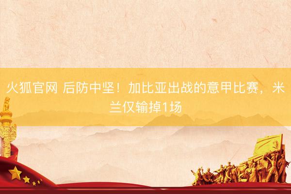 火狐官网 后防中坚！加比亚出战的意甲比赛，米兰仅输掉1场