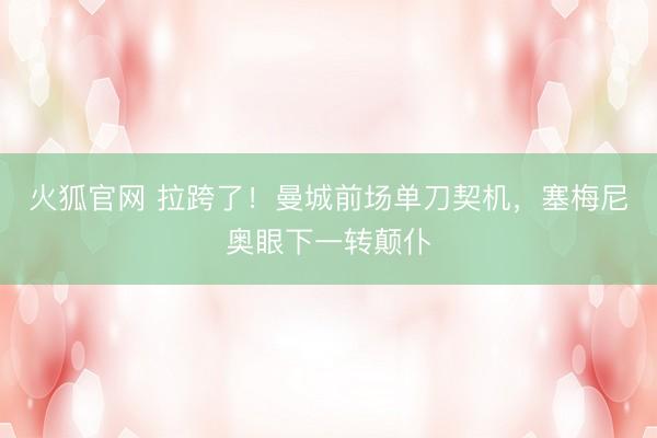 火狐官网 拉跨了！曼城前场单刀契机，塞梅尼奥眼下一转颠仆