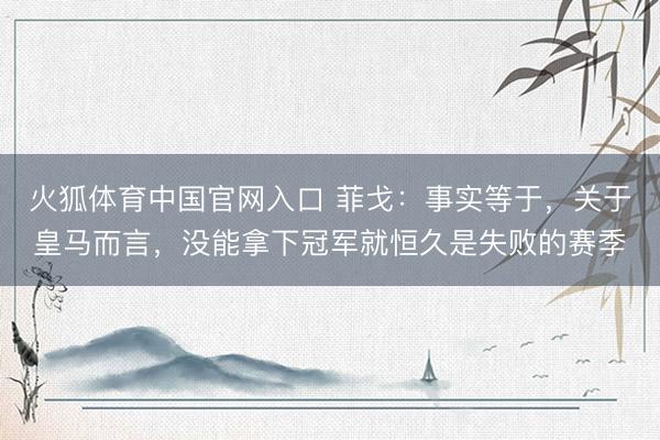 火狐体育中国官网入口 菲戈：事实等于，关于皇马而言，没能拿下冠军就恒久是失败的赛季