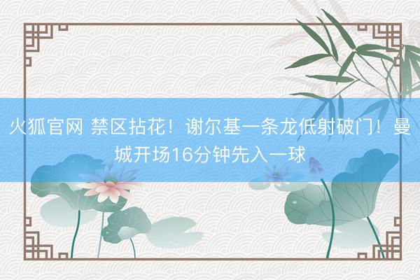 火狐官网 禁区拈花！谢尔基一条龙低射破门！曼城开场16分钟先入一球