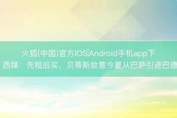 火狐(中国)官方IOS|Android手机app下载 西媒：先租后买，贝蒂斯故意今夏从巴萨引进巴德吉