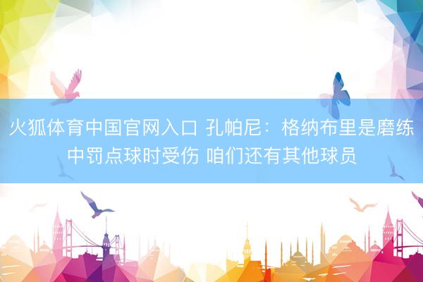火狐体育中国官网入口 孔帕尼：格纳布里是磨练中罚点球时受伤 咱们还有其他球员