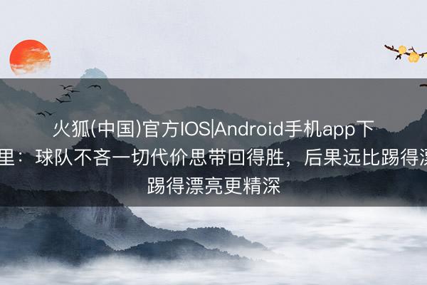 火狐(中国)官方IOS|Android手机app下载 阿莱格里：球队不吝一切代价思带回得胜，后果远比踢得漂亮更精深