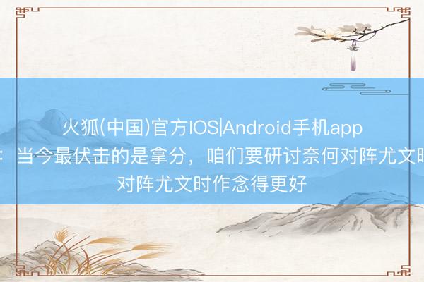 火狐(中国)官方IOS|Android手机app下载 托莫里：当今最伏击的是拿分，咱们要研讨奈何对阵尤文时作念得更好