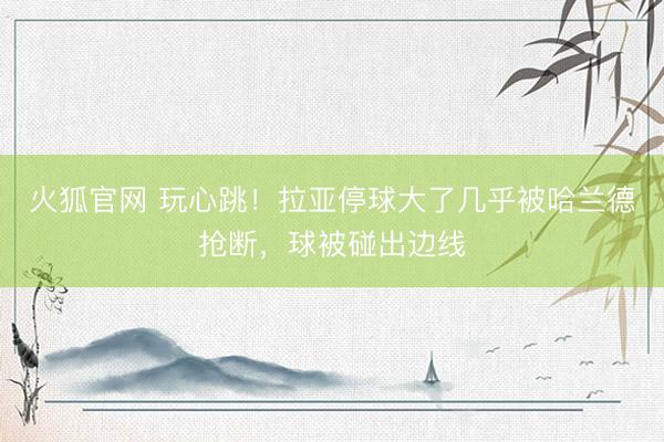 火狐官网 玩心跳！拉亚停球大了几乎被哈兰德抢断，球被碰出边线