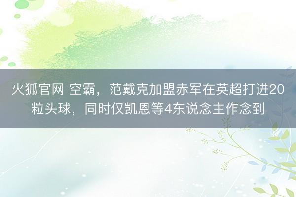 火狐官网 空霸，范戴克加盟赤军在英超打进20粒头球，同时仅凯恩等4东说念主作念到