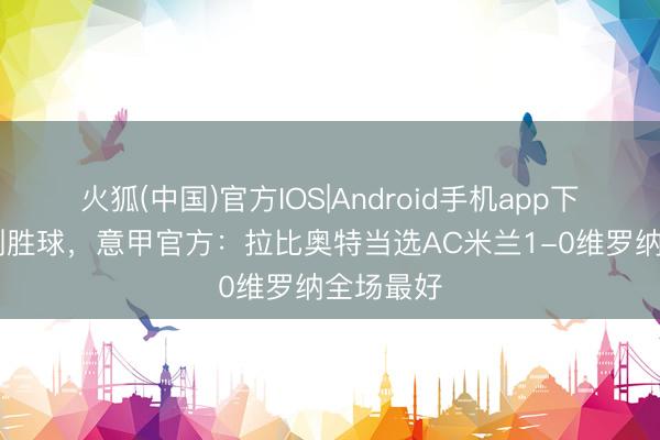 火狐(中国)官方IOS|Android手机app下载 打进制胜球,意甲官方:拉比奥特当选AC米兰1-0维罗纳全场最好