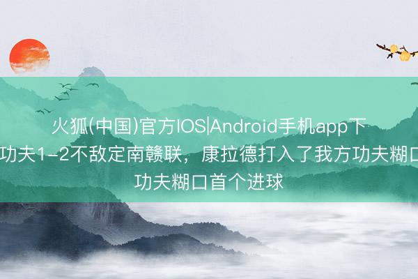 火狐(中国)官方IOS|Android手机app下载 石家庄功夫1-2不敌定南赣联,康拉德打入了我方功夫糊口首个进球
