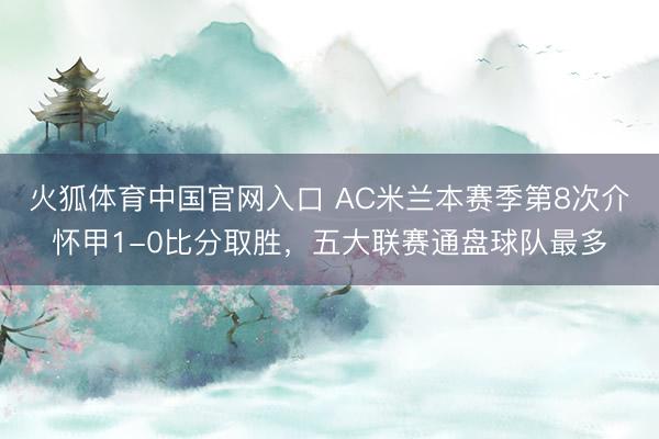 火狐体育中国官网入口 AC米兰本赛季第8次介怀甲1-0比分取胜，五大联赛通盘球队最多