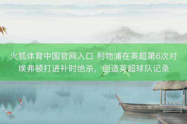 火狐体育中国官网入口 利物浦在英超第6次对埃弗顿打进补时绝杀，创造英超球队记录