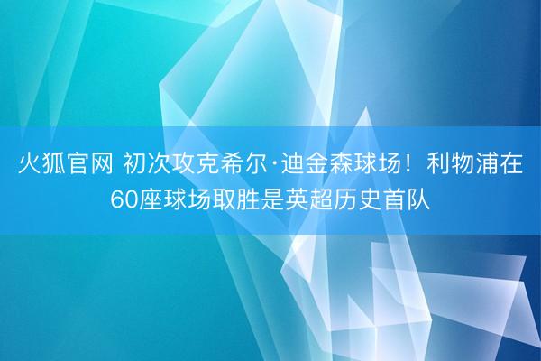 火狐官网 初次攻克希尔·迪金森球场！利物浦在60座球场取胜是英超历史首队
