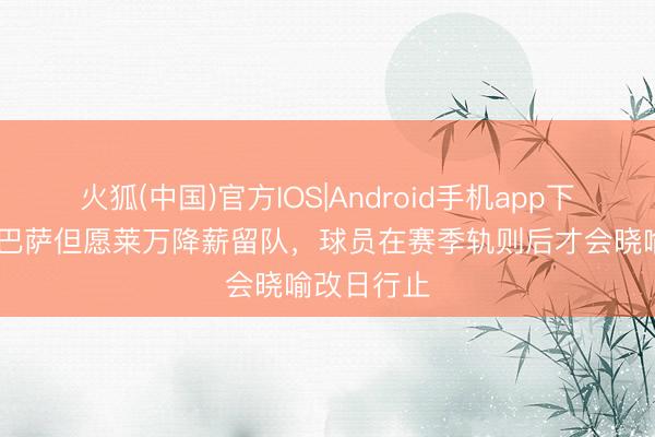 火狐(中国)官方IOS|Android手机app下载 马卡：巴萨但愿莱万降薪留队，球员在赛季轨则后才会晓喻改日行止