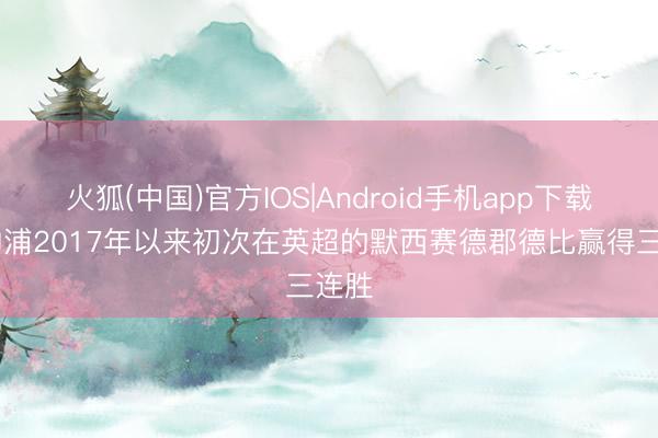 火狐(中国)官方IOS|Android手机app下载 利物浦2017年以来初次在英超的默西赛德郡德比赢得三连胜