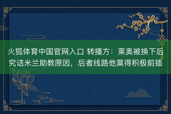 火狐体育中国官网入口 转播方：莱奥被换下后究诘米兰助教原因，后者线路他莫得积极前插