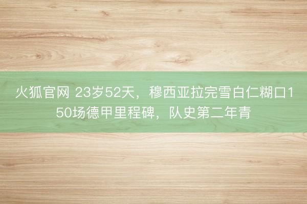 火狐官网 23岁52天，穆西亚拉完雪白仁糊口150场德甲里程碑，队史第二年青