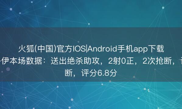 火狐(中国)官方IOS|Android手机app下载 索博斯洛伊本场数据：送出绝杀助攻，2射0正，2次抢断，评分6.8分