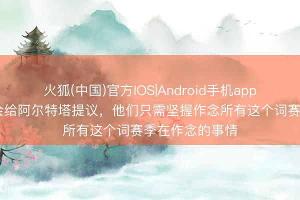 火狐(中国)官方IOS|Android手机app下载 瓜帅：不会给阿尔特塔提议，他们只需坚握作念所有这个词赛季在作念的事情
