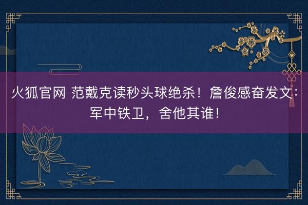 火狐官网 范戴克读秒头球绝杀！詹俊感奋发文：军中铁卫，舍他其谁！