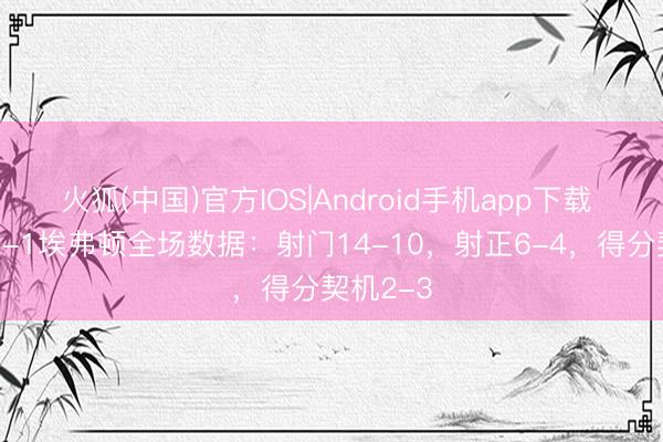 火狐(中国)官方IOS|Android手机app下载 利物浦2-1埃弗顿全场数据：射门14-10，射正6-4，得分契机2-3