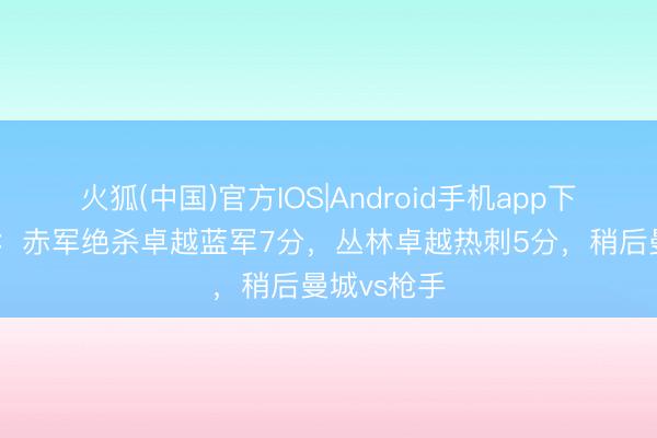 火狐(中国)官方IOS|Android手机app下载 积分榜：赤军绝杀卓越蓝军7分，丛林卓越热刺5分，<a href=