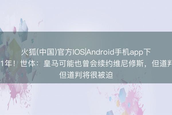 火狐(中国)官方IOS|Android手机app下载 合同剩1年！世体：皇马可能也曾会续约维尼修斯，但道判将很被迫