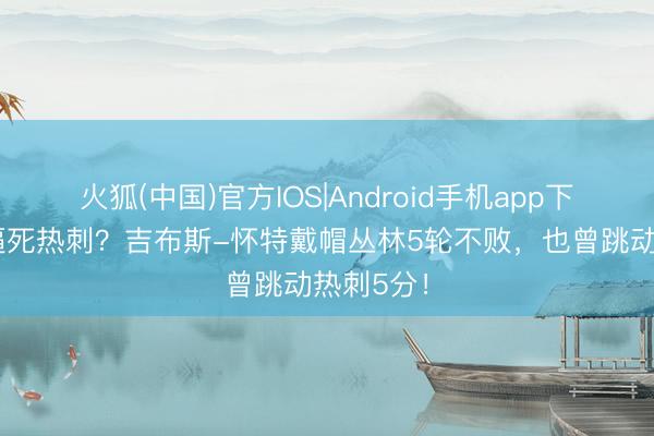 火狐(中国)官方IOS|Android手机app下载 真要逼死热刺？吉布斯-怀特戴帽丛林5轮不败，也曾跳动热刺5分！