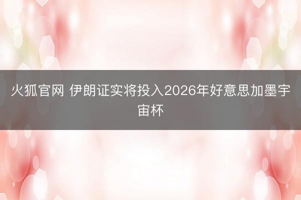 火狐官网 伊朗证实将投入2026年好意思加墨宇宙杯