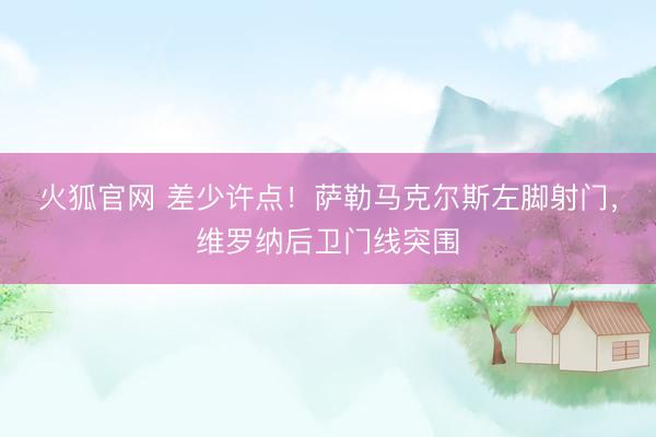 火狐官网 差少许点！萨勒马克尔斯左脚射门，维罗纳后卫门线突围