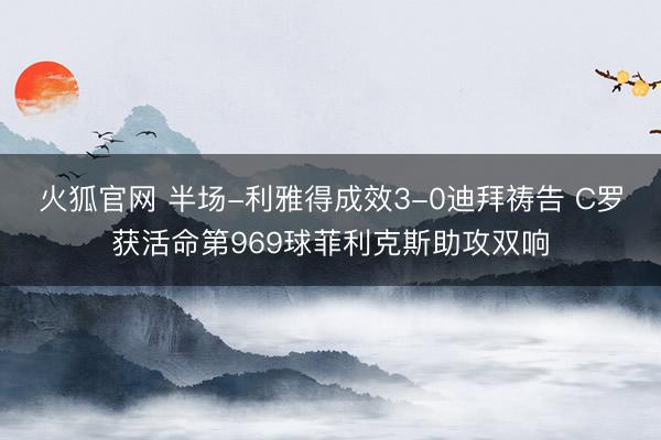 火狐官网 半场-利雅得成效3-0迪拜祷告 C罗获活命第969球菲利克斯助攻双响