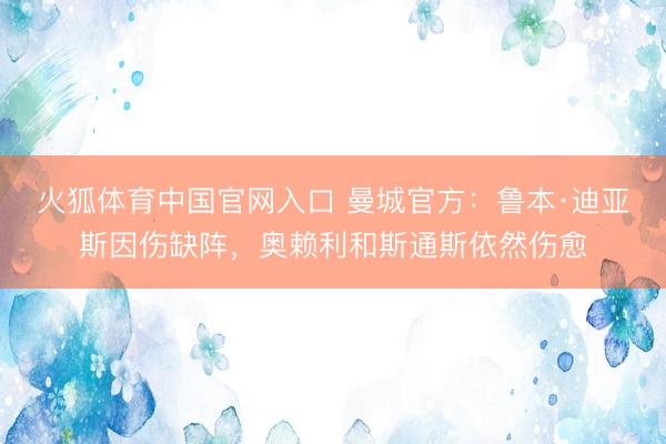 火狐体育中国官网入口 曼城官方：鲁本·迪亚斯因伤缺阵，奥赖利和斯通斯依然伤愈