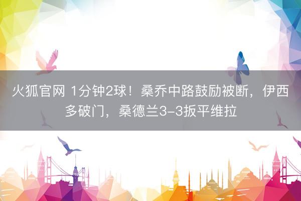 火狐官网 1分钟2球！桑乔中路鼓励被断，伊西多破门，桑德兰3-3扳平维拉