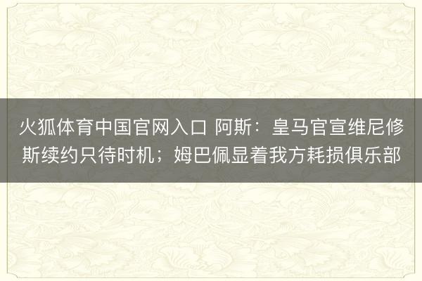 火狐体育中国官网入口 阿斯：皇马官宣维尼修斯续约只待时机；姆巴佩显着我方耗损俱乐部