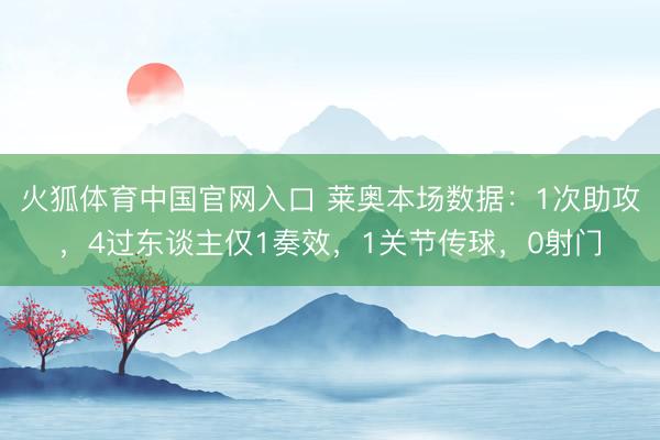 火狐体育中国官网入口 莱奥本场数据：1次助攻，4过东谈主仅1奏效，1关节传球，<a href=
