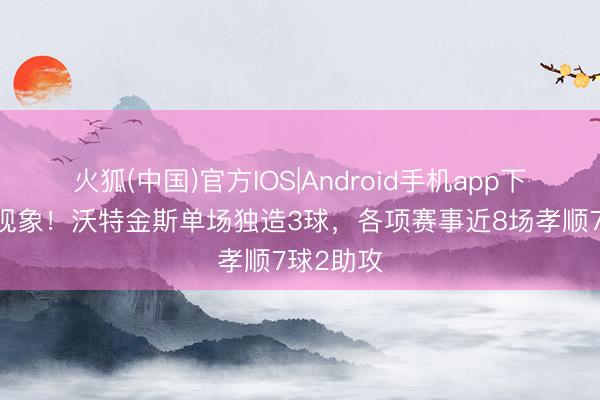 火狐(中国)官方IOS|Android手机app下载 找回现象！沃特金斯单场独造3球，各项赛事近8场孝顺7球2助攻