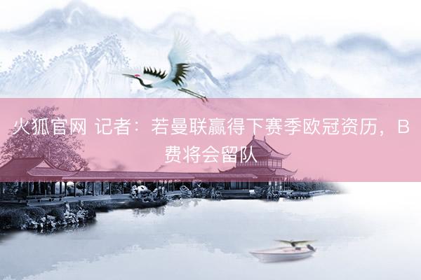 火狐官网 记者：若曼联赢得下赛季欧冠资历，B费将会留队