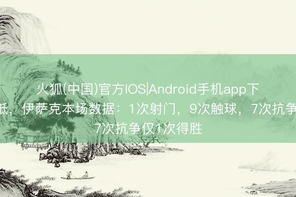 火狐(中国)官方IOS|Android手机app下载 存在感低，伊萨克本场数据：1次射门，9次触球，<a href=