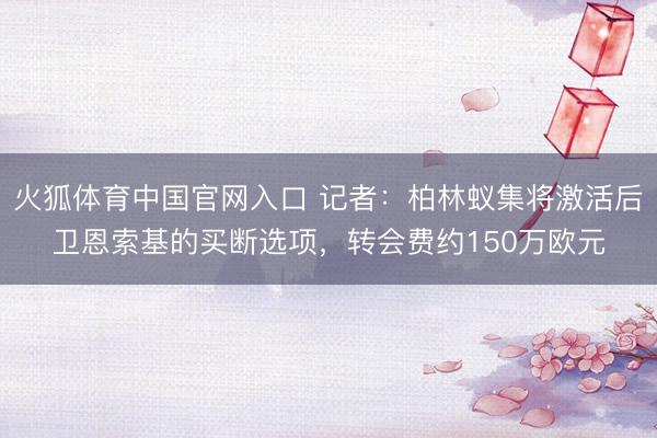 火狐体育中国官网入口 记者：柏林蚁集将激活后卫恩索基的买断选项，转会费约150万欧元