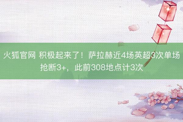 火狐官网 积极起来了！萨拉赫近4场英超3次单场抢断3+，此前308地点计3次