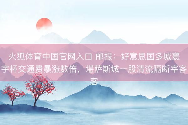 火狐体育中国官网入口 邮报：好意思国多城寰宇杯交通费暴涨数倍，堪萨斯城一股清流隔断宰客
