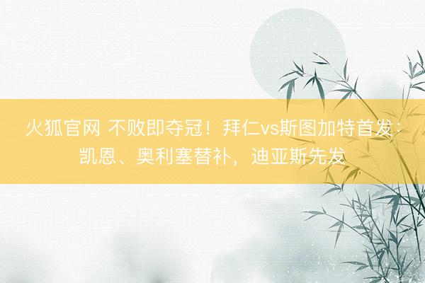 火狐官网 不败即夺冠！拜仁vs斯图加特首发：凯恩、奥利塞替补，迪亚斯先发