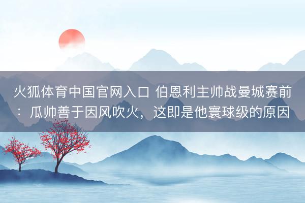 火狐体育中国官网入口 伯恩利主帅战曼城赛前：瓜帅善于因风吹火，这即是他寰球级的原因