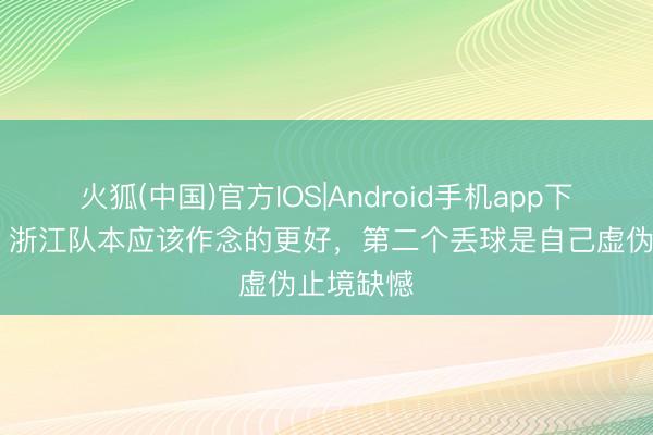 火狐(中国)官方IOS|Android手机app下载 罗斯：浙江队本应该作念的更好，第二个丢球是自己虚伪止境缺憾