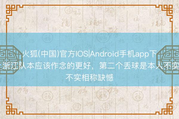 火狐(中国)官方IOS|Android手机app下载 罗斯：浙江队本应该作念的更好，第二个丢球是本人不实相称缺憾