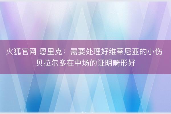 火狐官网 恩里克：需要处理好维蒂尼亚的小伤 贝拉尔多在中场的证明畸形好