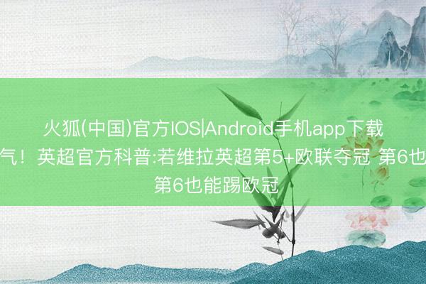 火狐(中国)官方IOS|Android手机app下载 比争5爽气！英超官方科普:若维拉英超第5+欧联夺冠 第6也能踢欧冠