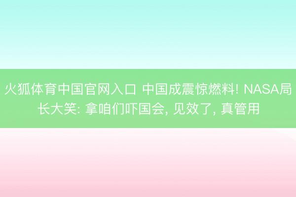 火狐体育中国官网入口 中国成震惊燃料! NASA局长大笑: 拿咱们吓国会， 见效了， 真管用